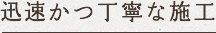 迅速かつ丁寧な施工