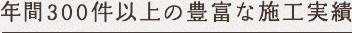 年間300件以上の豊富な施工実績